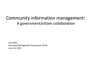Community information management:
         A government/citizen collaboration



 Jon Udell
 Municipal Management Association of NH
 June 15, 2012
 
