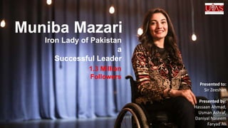 Muniba Mazari
Iron Lady of Pakistan
a
Successful Leader
1.3 Million
Followers
Presented to:
Sir Zeeshan
Presented by:
Hassaan Ahmad,
Usman Ashraf,
Daniyal Naseem
Faryad Ali
 