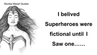 Muniba Mazari Quotes
I belived
Superheroes were
fictional until I
Saw one……
 