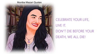 Muniba Mazari Quotes
CELEBRATE YOUR LIFE,
LIVE IT.
DON’T DIE BEFORE YOUR
DEATH, WE ALL DIE!
 