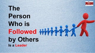 The
Person
Who is
Followed
by Others
Is a Leader
 