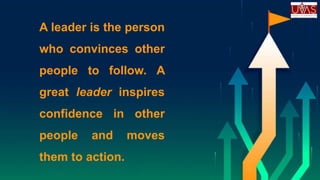 A leader is the person
who convinces other
people to follow. A
great leader inspires
confidence in other
people and moves
them to action.
 