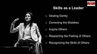 Skills as a Leader
o Dealing Gently
o Correcting the Mistakes
o Inspire Others
o Respecting the Feeling of Others
o Recognizing the Skills of Others
 