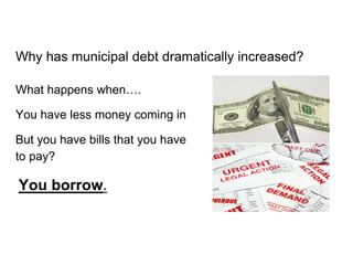 Why has municipal debt dramatically increased?
What happens when….
You have less money coming in
But you have bills that y...