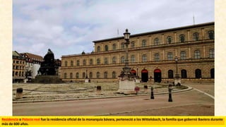Residencia o Palacio real fue la residencia oficial de la monarquía bávara, perteneció a los Wittelsbach, la familia que gobernó Baviera durante
más de 600 años.
 