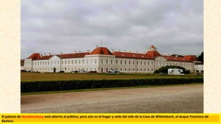El palacio de Nymphenburg está abierto al público, pero aún es el hogar y sede del Jefe de la Casa de Wittelsbach, el duque Francisco de
Baviera.
 