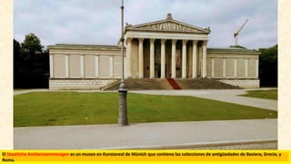 El Staatliche Antikensammlungen es un museo en Kunstareal de Múnich que contiene las colecciones de antigüedades de Baviera, Grecia, y
Roma.
 
