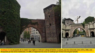 Sendlinger Tor es una puerta de la ciudad. Fue erigido en 1318 por Ludwig de Baviera. La puerta, que fue restaurada entre 1972 y 1982, está
flanqueada por dos torres medievales, en 1906, el original de tres arcos se sustituyó por el único arco de gran tamaño.
 