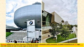 El Múnich moderno es un centro financiero y editorial. En cuanto a innovación social y económica, la ciudad se encuentra en el 15.º lugar
entre 289 ciudades de todo el mundo, según un estudio de 2010.
 