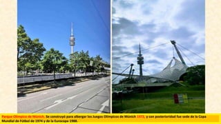 Parque Olímpico de Múnich. Se construyó para albergar los Juegos Olímpicos de Múnich 1972, y con posterioridad fue sede de la Copa
Mundial de Fútbol de 1974 y de la Eurocopa 1988.
 