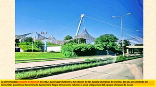 La denominada masacre de Múnich en 1972, tuvo lugar durante la XX edición de los Juegos Olímpicos de verano. Ese día un comando de
terroristas palestinos denominado Septiembre Negro tomó como rehenes a once integrantes del equipo olímpico de Israel.
 