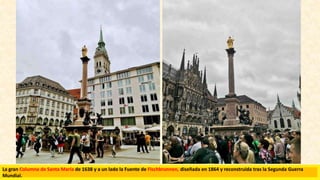 La gran Columna de Santa María de 1638 y a un lado la Fuente de Fischbrunnen, diseñada en 1864 y reconstruida tras la Segunda Guerra
Mundial.
 