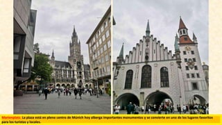 Marienplatz. La plaza está en pleno centro de Múnich hoy alberga importantes monumentos y se convierte en uno de los lugares favoritos
para los turistas y locales.
 