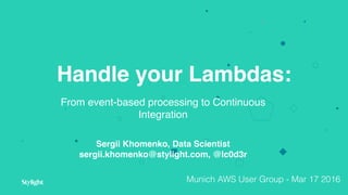 Handle your Lambdas:
From event-based processing to Continuous
Integration
Sergii Khomenko, Data Scientist
sergii.khomenko@stylight.com, @lc0d3r
Munich AWS User Group - Mar 17 2016
 