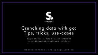 !
Crunching data with go:
Tips, tricks, use-cases
S e r g i i K h o m e n k o , D a t a S c i e n t i s t , S T Y L I G H T
s e r g i i . k h o m e n k o @ s t y l i g h t . c o m @ l c 0 d 3 r
M U N I C H G O P H E R S - A P R 2 4 2 0 1 4 , M U N I C H
 