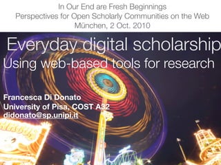 Everyday digital scholarship
Using web-based tools for research
Francesca Di Donato
University of Pisa, COST A32
In Our End are Fresh Beginnings
Perspectives for Open Scholarly Communities on the Web
München, 2 Oct. 2010
didonato@sp.unipi.it
 