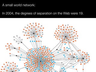 A small world network:
In 2004, the degrees of separation on the Web were 19.
 