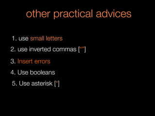 other practical advices
1. use small letters
2. use inverted commas [“”]
3. Insert errors
4. Use booleans
5. Use asterisk [*]
 