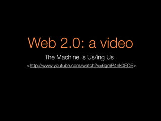 Web 2.0: a video
<http://www.youtube.com/watch?v=6gmP4nk0EOE>
The Machine is Us/ing Us
 