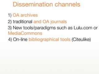 1) OA archives
Dissemination channels
2) traditional and OA journals
4) On-line bibliographical tools (Citeulike)
3) New tools/paradigms such as Lulu.com or
MediaCommons
 