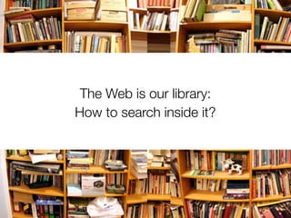 The Web is our library:
How to search inside it?
 