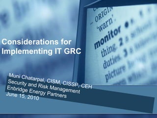 Considerations for Implementing IT GRC Muni Chatarpal, CISM, CISSP, CEHSecurity and Risk ManagementEnbridge Energy PartnersJune 15, 2010 