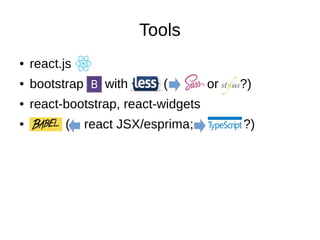 Tools
● react.js
● bootstrap with ( or ?)
● react-bootstrap, react-widgets
● ( react JSX/esprima; ?)
 