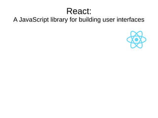 React:
A JavaScript library for building user interfaces
 