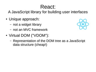 React:
A JavaScript library for building user interfaces
● Unique approach:
– not a widget library
– not an MVC framework
...