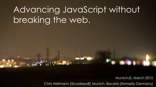Advancing JavaScript without
breaking the web.
MunichJS, March 2015
Chris Heilmann (@codepo8) Munich, Bavaria (formerly Germany)
 