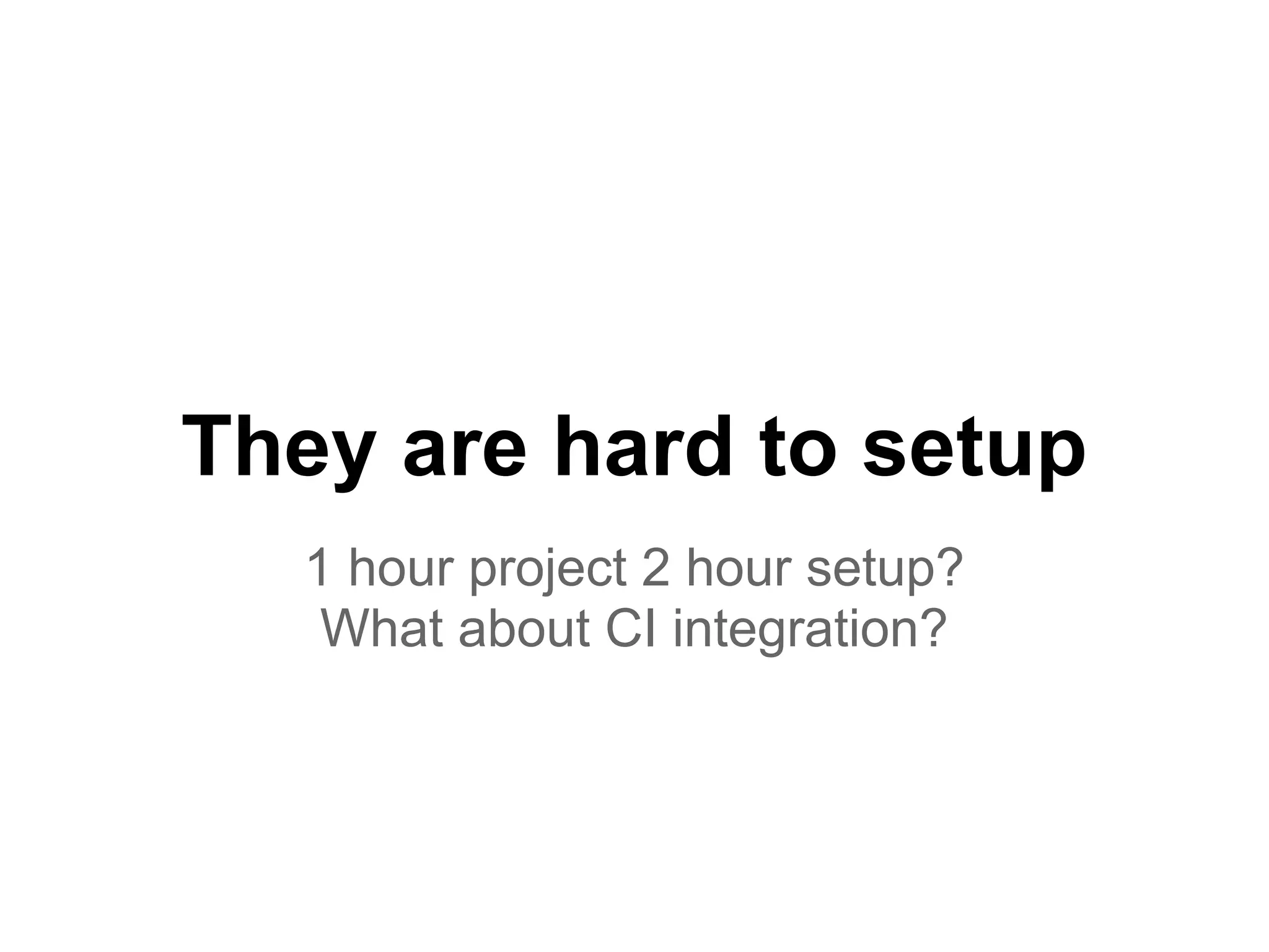 They are hard to setup
1 hour project 2 hour setup?
What about CI integration?