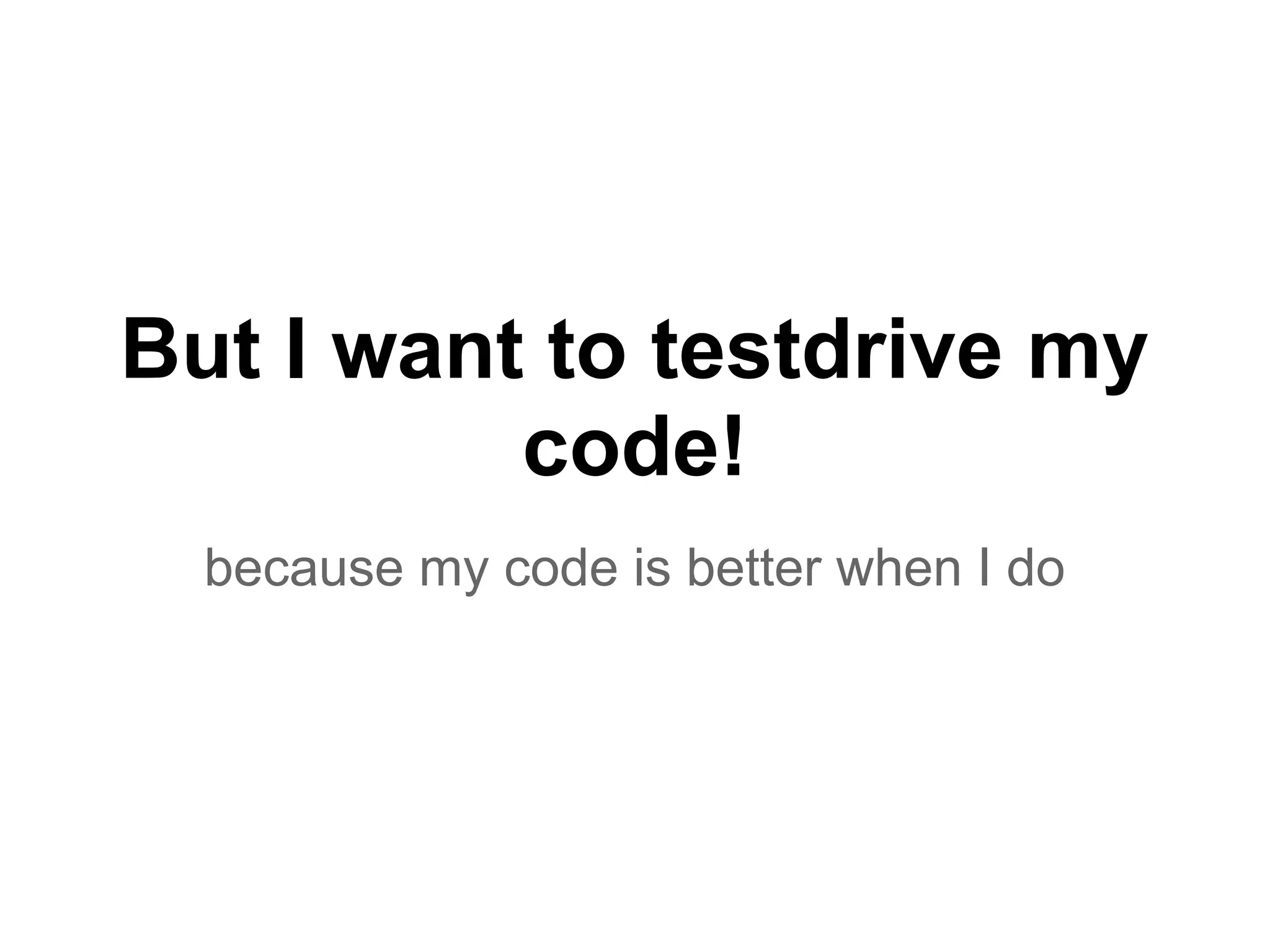 But I want to testdrive my
code!
because my code is better when I do