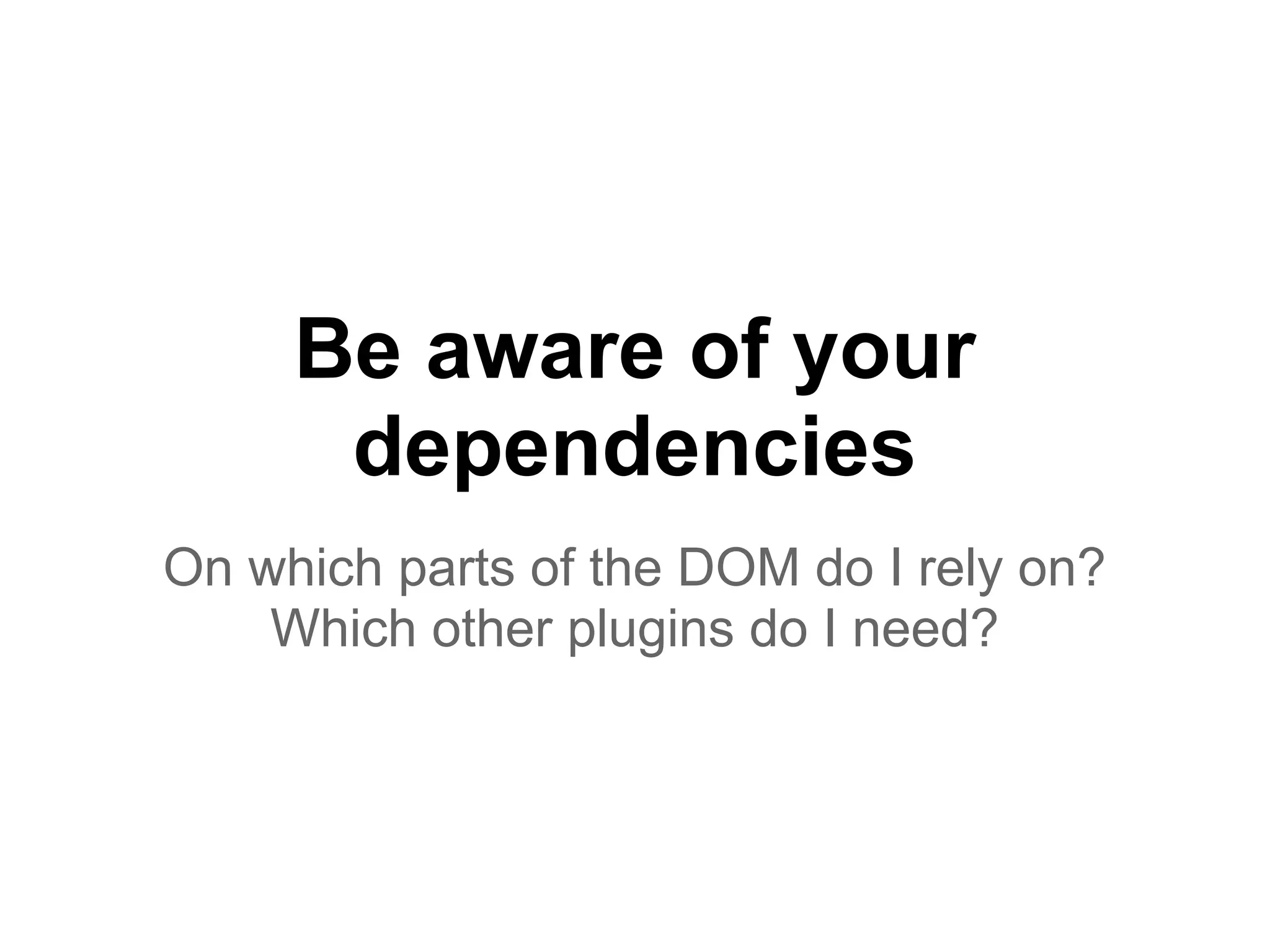 Be aware of your
dependencies
On which parts of the DOM do I rely on?
Which other plugins do I need?