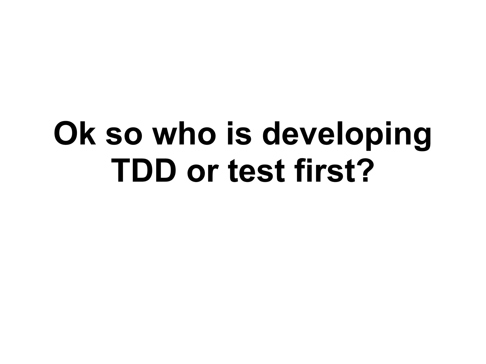 Ok so who is developing
TDD or test first?