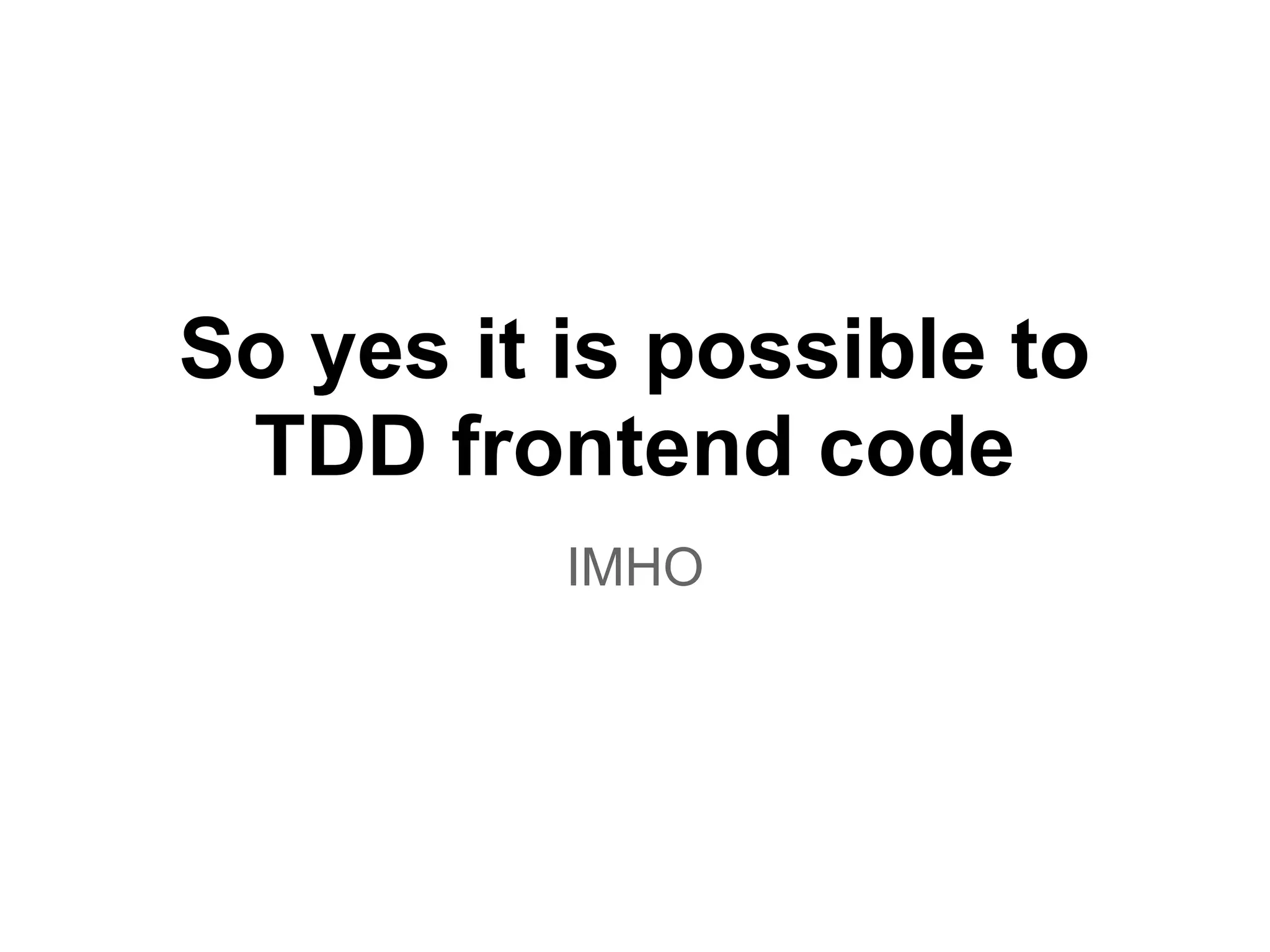 So yes it is possible to
TDD frontend code
IMHO