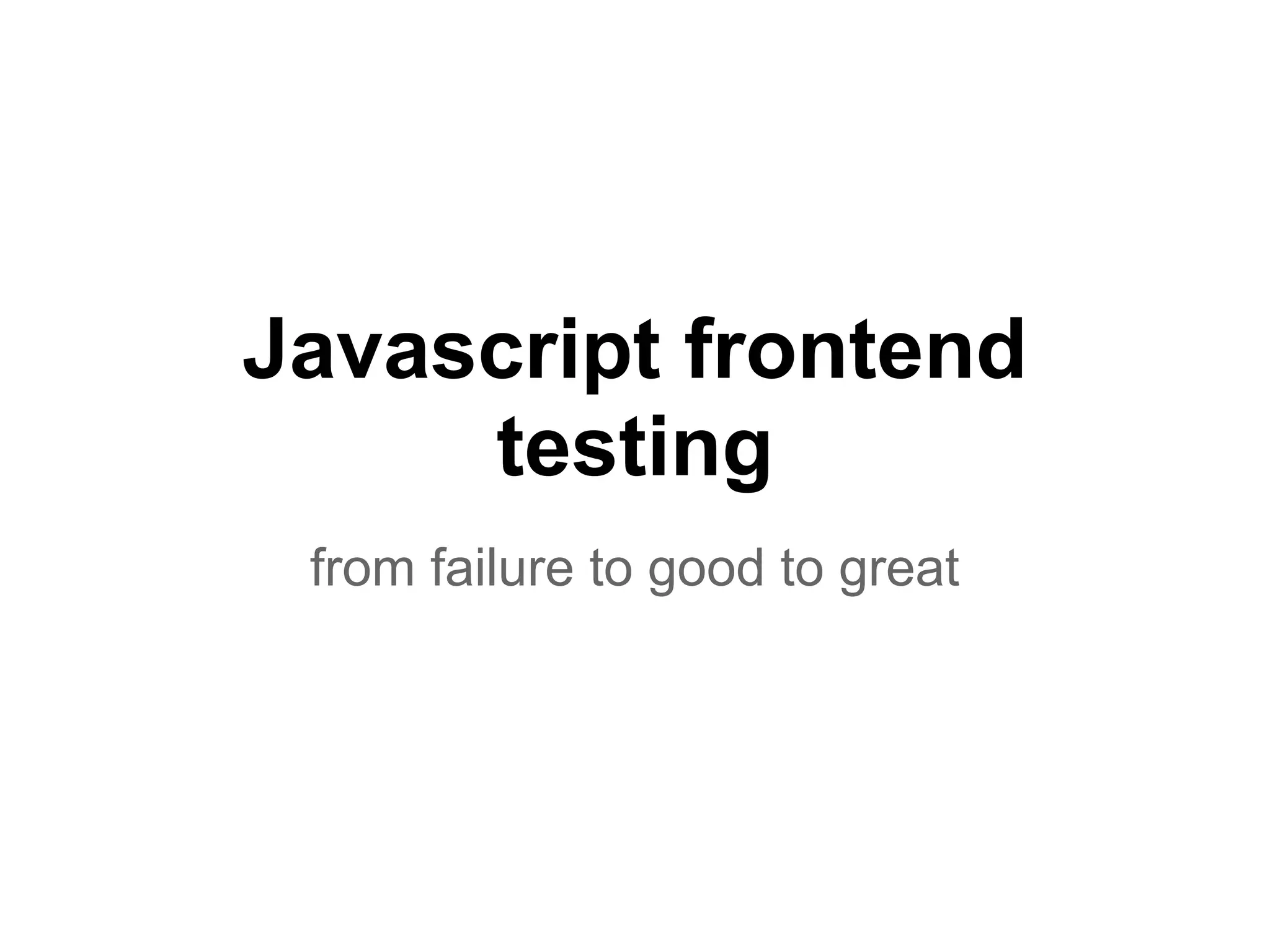 Javascript frontend
testing
from failure to good to great