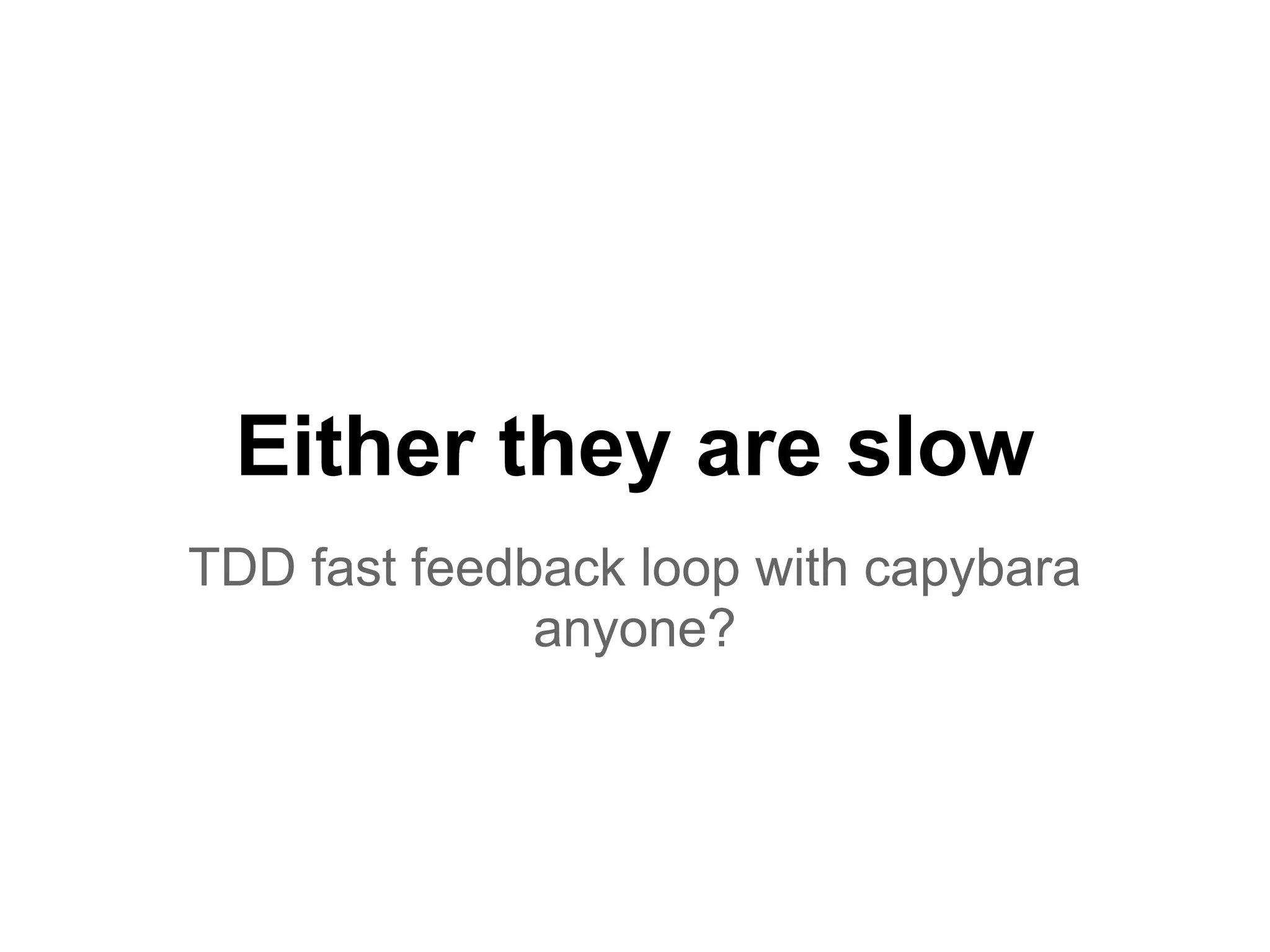 Either they are slow
TDD fast feedback loop with capybara
anyone?