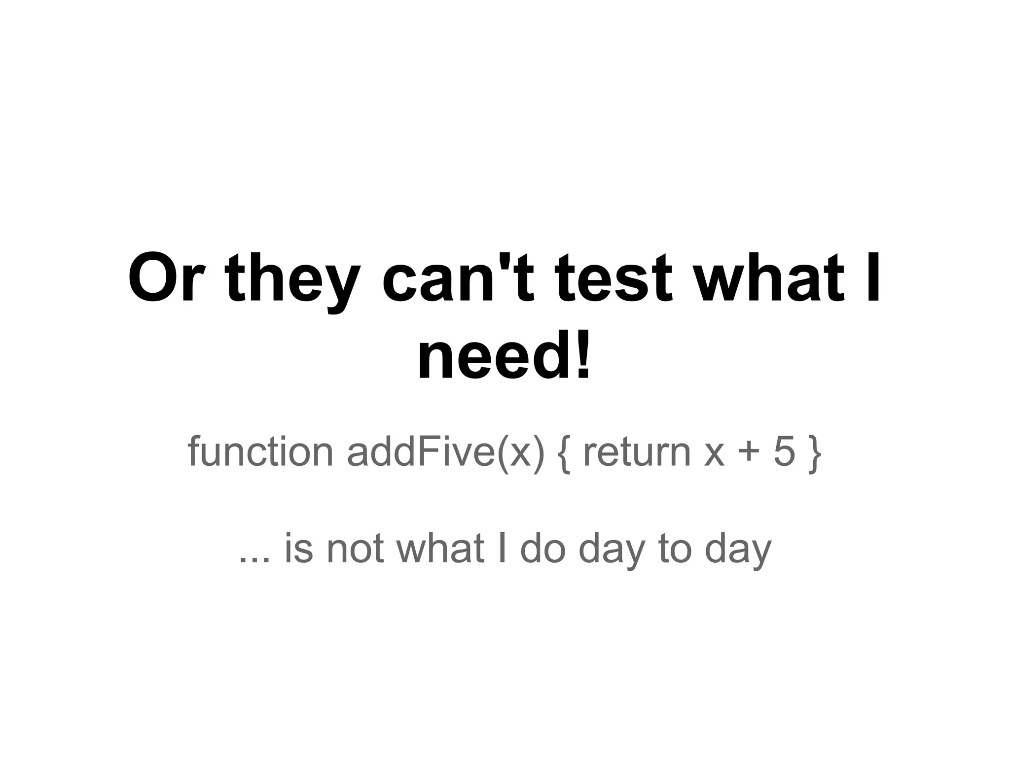 Or they can't test what I
need!
function addFive(x) { return x + 5 }
... is not what I do day to day