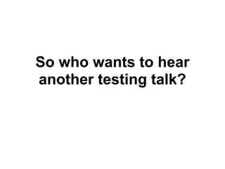 So who wants to hear
another testing talk?
 