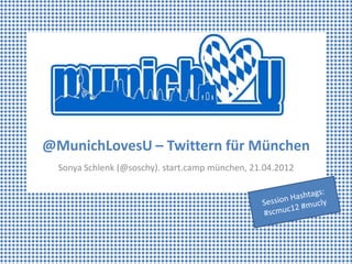 @MunichLovesU – Twittern für München
  Sonya Schlenk (@soschy). start.camp münchen, 21.04.2012
 
