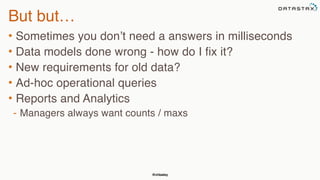 @chbatey
But but…
• Sometimes you don’t need a answers in milliseconds
• Data models done wrong - how do I fix it?
• New requirements for old data?
• Ad-hoc operational queries
• Reports and Analytics
- Managers always want counts / maxs
 