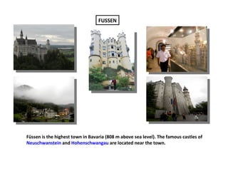 FUSSEN




Füssen is the highest town in Bavaria (808 m above sea level). The famous castles of
Neuschwanstein and Hohenschwangau are located near the town.
 