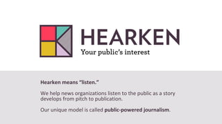 Hearken means “listen.”
We help news organizations listen to the public as a story
develops from pitch to publication.
Our unique model is called public-powered journalism.
 