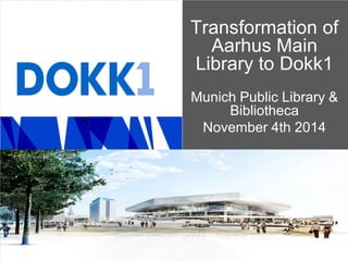 Transformation of
Aarhus Main
Library to Dokk1
Munich Public Library &
Bibliotheca
November 4th 2014
 