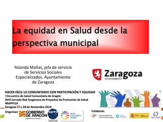 Yolanda Mañas, jefa de servicio
de Servicios Sociales
Especializados. Ayuntamiento
de Zaragoza
La equidad en Salud desde la
perspectiva municipal
 