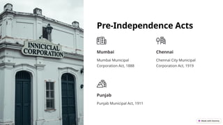 Pre-Independence Acts
Mumbai
Mumbai Municipal
Corporation Act, 1888
Chennai
Chennai City Municipal
Corporation Act, 1919
Punjab
Punjab Municipal Act, 1911
 
