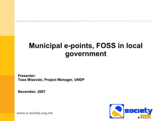 Municipal e-points, FOSS in local government Presenter:  Tose Misevski, Project Manager, UNDP November, 2007 