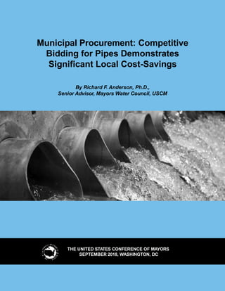 THE UNITED STATES CONFERENCE OF MAYORS
SEPTEMBER 2018, WASHINGTON, DC
Municipal Procurement: Competitive
Bidding for Pipes Demonstrates
Significant Local Cost-Savings
By Richard F. Anderson, Ph.D.,
Senior Advisor, Mayors Water Council, USCM
 