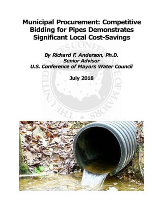 Municipal Procurement: Competitive
Bidding for Pipes Demonstrates
Significant Local Cost-Savings
By Richard F. Anderson, Ph.D.
Senior Advisor
U.S. Conference of Mayors Water Council
July 2018
 