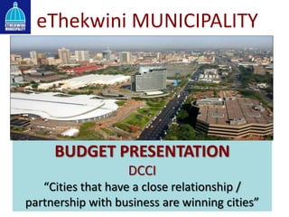 eThekwini MUNICIPALITY
BUDGET PRESENTATION
DCCI
“Cities that have a close relationship /
partnership with business are winning cities”
 